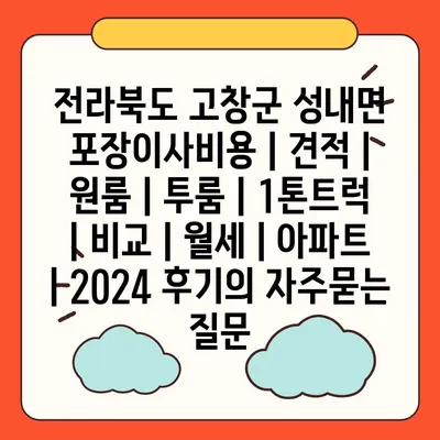 전라북도 고창군 성내면 포장이사비용 | 견적 | 원룸 | 투룸 | 1톤트럭 | 비교 | 월세 | 아파트 | 2024 후기