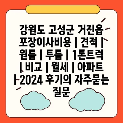 강원도 고성군 거진읍 포장이사비용 | 견적 | 원룸 | 투룸 | 1톤트럭 | 비교 | 월세 | 아파트 | 2024 후기