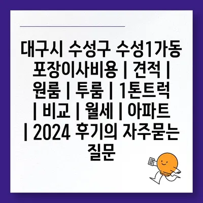 대구시 수성구 수성1가동 포장이사비용 | 견적 | 원룸 | 투룸 | 1톤트럭 | 비교 | 월세 | 아파트 | 2024 후기