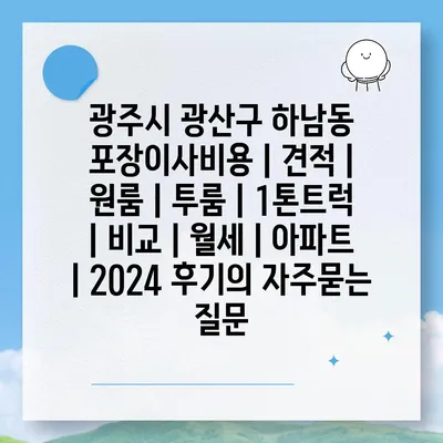 광주시 광산구 하남동 포장이사비용 | 견적 | 원룸 | 투룸 | 1톤트럭 | 비교 | 월세 | 아파트 | 2024 후기