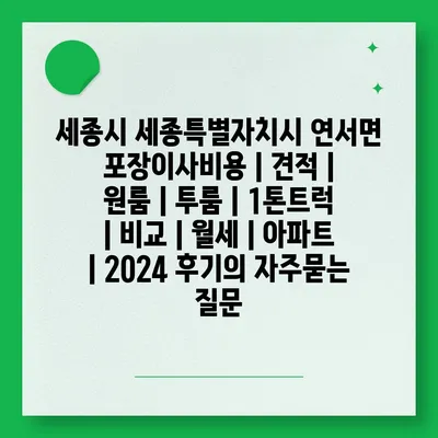 세종시 세종특별자치시 연서면 포장이사비용 | 견적 | 원룸 | 투룸 | 1톤트럭 | 비교 | 월세 | 아파트 | 2024 후기