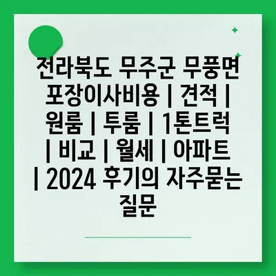 전라북도 무주군 무풍면 포장이사비용 | 견적 | 원룸 | 투룸 | 1톤트럭 | 비교 | 월세 | 아파트 | 2024 후기