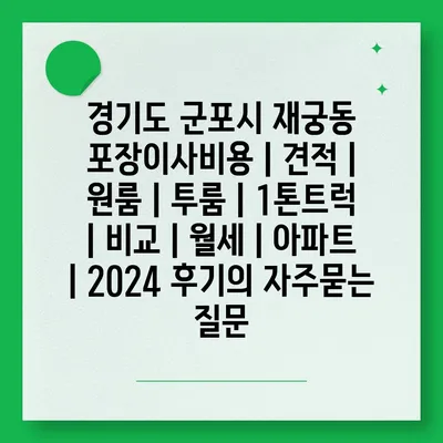 경기도 군포시 재궁동 포장이사비용 | 견적 | 원룸 | 투룸 | 1톤트럭 | 비교 | 월세 | 아파트 | 2024 후기