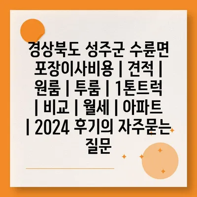 경상북도 성주군 수륜면 포장이사비용 | 견적 | 원룸 | 투룸 | 1톤트럭 | 비교 | 월세 | 아파트 | 2024 후기