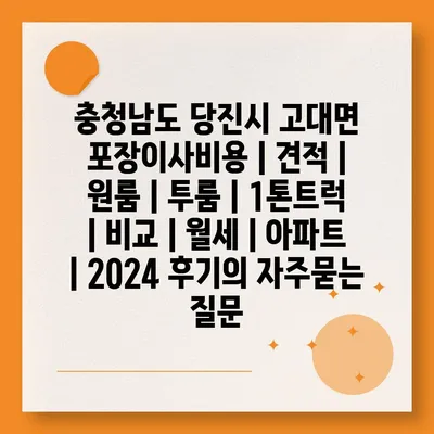 충청남도 당진시 고대면 포장이사비용 | 견적 | 원룸 | 투룸 | 1톤트럭 | 비교 | 월세 | 아파트 | 2024 후기