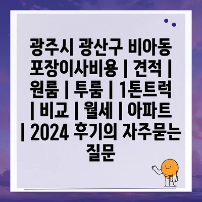 광주시 광산구 비아동 포장이사비용 | 견적 | 원룸 | 투룸 | 1톤트럭 | 비교 | 월세 | 아파트 | 2024 후기