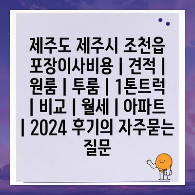 제주도 제주시 조천읍 포장이사비용 | 견적 | 원룸 | 투룸 | 1톤트럭 | 비교 | 월세 | 아파트 | 2024 후기