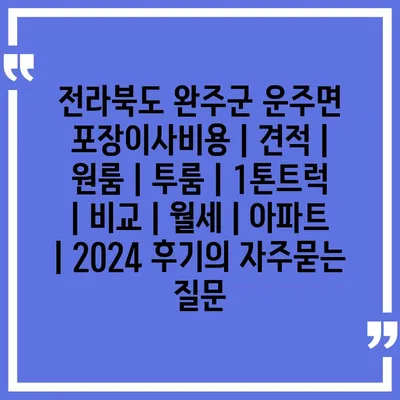 전라북도 완주군 운주면 포장이사비용 | 견적 | 원룸 | 투룸 | 1톤트럭 | 비교 | 월세 | 아파트 | 2024 후기