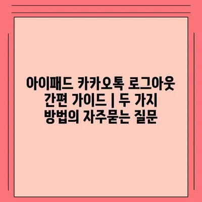 아이패드 카카오톡 로그아웃 간편 가이드 | 두 가지 방법