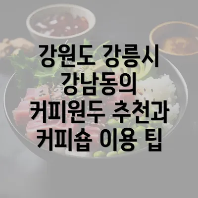 강원도 강릉시 강남동의 커피원두 추천과 커피숍 이용 팁