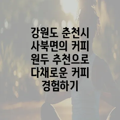 강원도 춘천시 사북면의 커피 원두 추천으로 다채로운 커피 경험하기