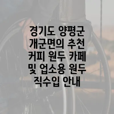 경기도 양평군 개군면의 추천 커피 원두 카페 및 업소용 원두 직수입 안내