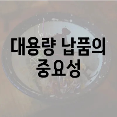 대용량 납품의 중요성