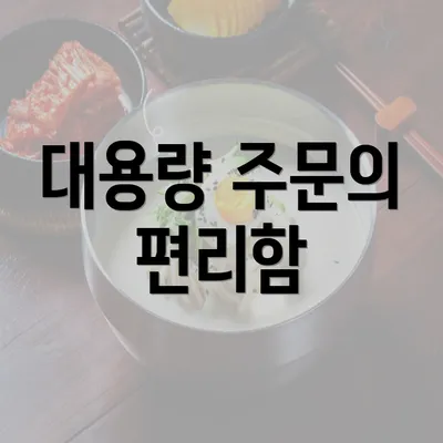 대용량 주문의 편리함