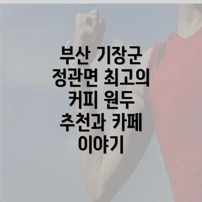 부산 기장군 정관면 최고의 커피 원두 추천과 카페 이야기