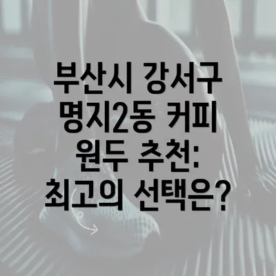 부산시 강서구 명지2동 커피 원두 추천: 최고의 선택은?