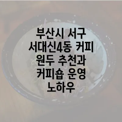 부산시 서구 서대신4동 커피 원두 추천과 커피숍 운영 노하우