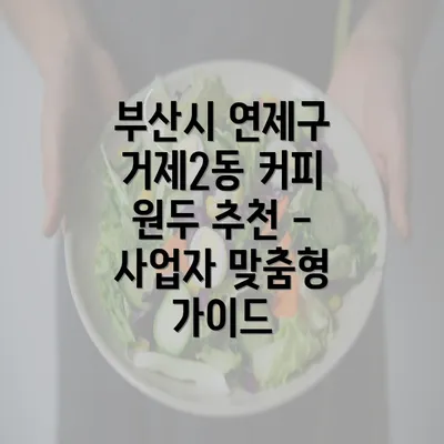 부산시 연제구 거제2동 커피 원두 추천 - 사업자 맞춤형 가이드