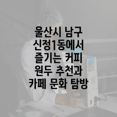 울산시 남구 신정1동에서 즐기는 커피 원두 추천과 카페 문화 탐방