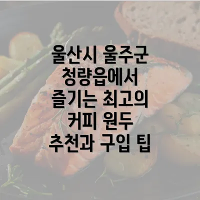 울산시 울주군 청량읍에서 즐기는 최고의 커피 원두 추천과 구입 팁