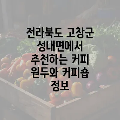 전라북도 고창군 성내면에서 추천하는 커피 원두와 커피숍 정보