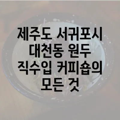 제주도 서귀포시 대천동 원두 직수입 커피숍의 모든 것