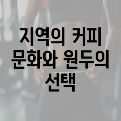 지역의 커피 문화와 원두의 선택