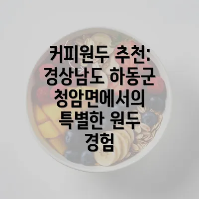 커피원두 추천: 경상남도 하동군 청암면에서의 특별한 원두 경험