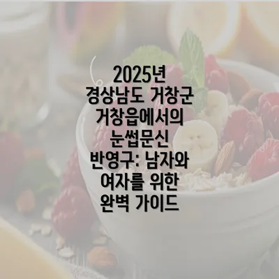 2025년 경상남도 거창군 거창읍에서의 눈썹문신 반영구: 남자와 여자를 위한 완벽 가이드