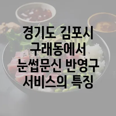 경기도 김포시 구래동에서 눈썹문신 반영구 서비스의 특징