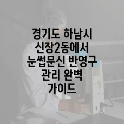 경기도 하남시 신장2동에서 눈썹문신 반영구 관리 완벽 가이드