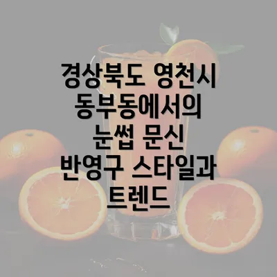 경상북도 영천시 동부동에서의 눈썹 문신 반영구 스타일과 트렌드