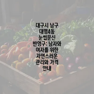 대구시 남구 대명4동 눈썹문신 반영구: 남자와 여자를 위한 자연스러운 관리와 가격 안내