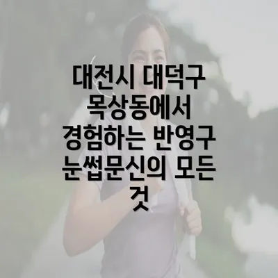 대전시 대덕구 목상동에서 경험하는 반영구 눈썹문신의 모든 것