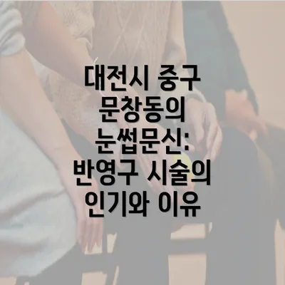 대전시 중구 문창동의 눈썹문신: 반영구 시술의 인기와 이유