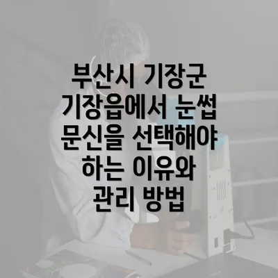 부산시 기장군 기장읍에서 눈썹 문신을 선택해야 하는 이유와 관리 방법