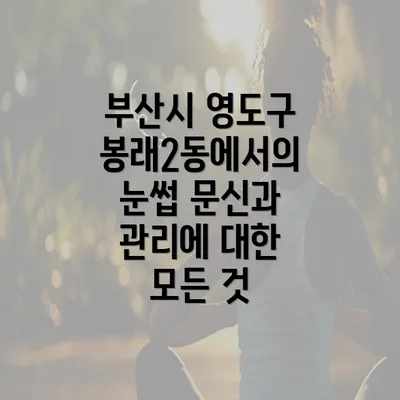 부산시 영도구 봉래2동에서의 눈썹 문신과 관리에 대한 모든 것