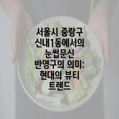 서울시 중랑구 신내1동에서의 눈썹문신 반영구의 의미: 현대의 뷰티 트렌드