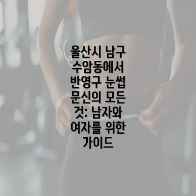 울산시 남구 수암동에서 반영구 눈썹 문신의 모든 것: 남자와 여자를 위한 가이드