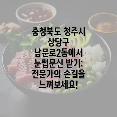 충청북도 청주시 상당구 남문로2동에서 눈썹문신 받기: 전문가의 손길을 느껴보세요!