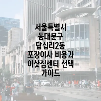서울특별시 동대문구 답십리2동 포장이사 비용과 이삿짐센터 선택 가이드