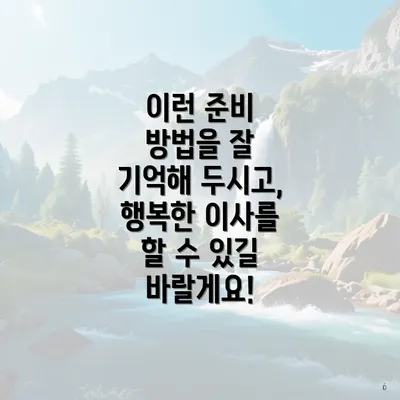 이런 준비 방법을 잘 기억해 두시고, 행복한 이사를 할 수 있길 바랄게요!