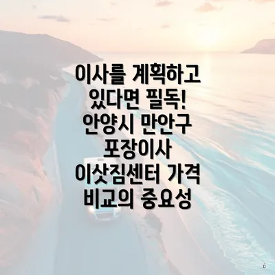 이사를 계획하고 있다면 필독! 안양시 만안구 포장이사 이삿짐센터 가격 비교의 중요성