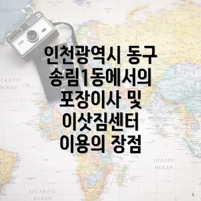 인천광역시 동구 송림1동에서의 포장이사 및 이삿짐센터 이용의 장점