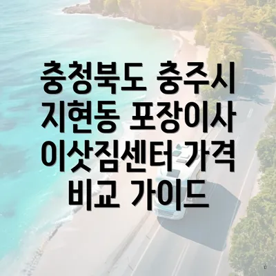 충청북도 충주시 지현동 포장이사 이삿짐센터 가격 비교 가이드
