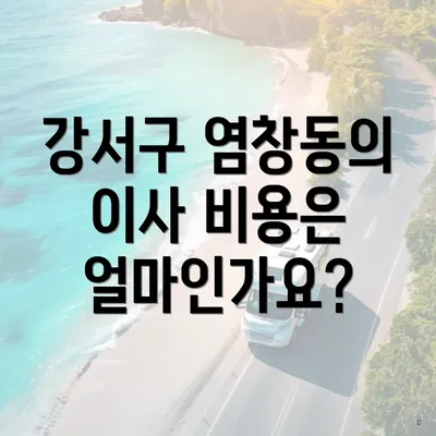 강서구 염창동의 이사 비용은 얼마인가요?