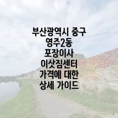 부산광역시 중구 영주2동 포장이사 이삿짐센터 가격에 대한 상세 가이드