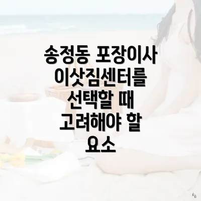 송정동 포장이사 이삿짐센터를 선택할 때 고려해야 할 요소